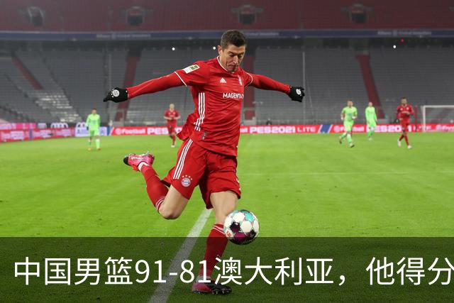 中国男篮91-81澳大利亚，他得分最高：单节轰13分 但不能过于高兴