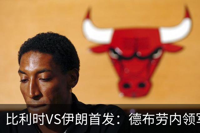 比利时VS伊朗首发：德布劳内领军 卢卡库特罗萨德出战