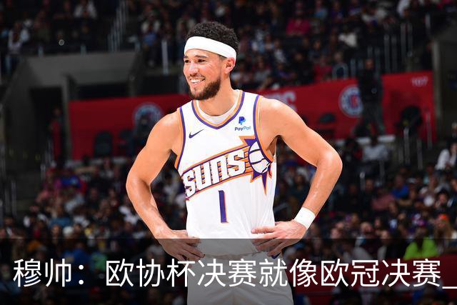 穆帅：欧协杯决赛就像欧冠决赛 我不是为自己