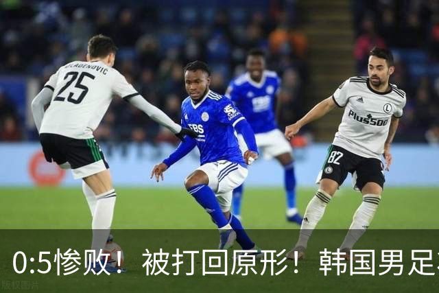 0:5惨败！被打回原形！韩国男足状态低迷被打爆，太极虎变成纸老虎